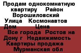 Продам однокомнатную квартиру  › Район ­ Ворошиловский  › Улица ­ Космонавтов  › Дом ­ 30  › Цена ­ 2 300 000 - Все города, Ростов-на-Дону г. Недвижимость » Квартиры продажа   . Мурманская обл.,Кандалакша г.